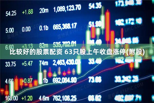比较好的股票配资 63只股上午收盘涨停(附股)