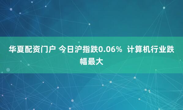 华夏配资门户 今日沪指跌0.06%  计算机行业跌幅最大