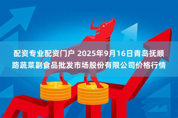 配资专业配资门户 2025年9月16日青岛抚顺路蔬菜副食品批发市场股份有限公司价格行情
