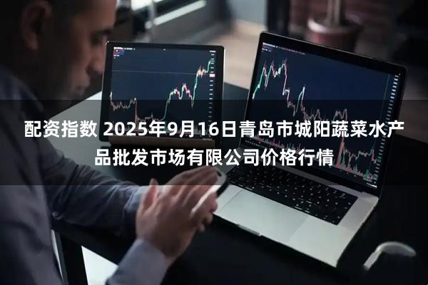 配资指数 2025年9月16日青岛市城阳蔬菜水产品批发市场有限公司价格行情