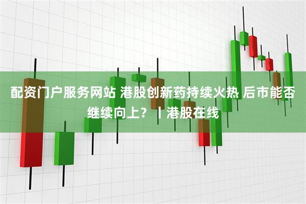 配资门户服务网站 港股创新药持续火热 后市能否继续向上？丨港股在线