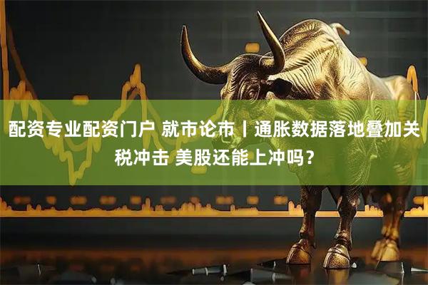 配资专业配资门户 就市论市丨通胀数据落地叠加关税冲击 美股还能上冲吗？