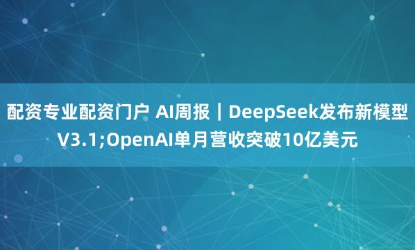 配资专业配资门户 AI周报｜DeepSeek发布新模型V3.1;OpenAI单月营收突破10亿美元