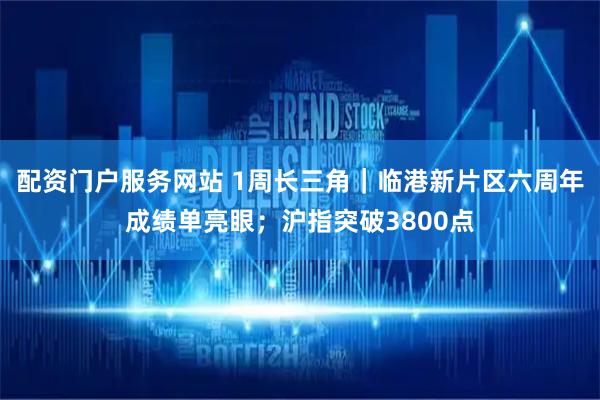 配资门户服务网站 1周长三角｜临港新片区六周年成绩单亮眼；沪指突破3800点