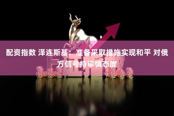 配资指数 泽连斯基：准备采取措施实现和平 对俄方信号持审慎态度