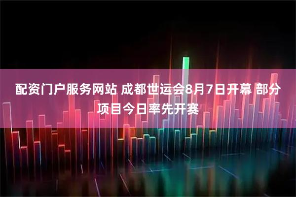 配资门户服务网站 成都世运会8月7日开幕 部分项目今日率先开赛