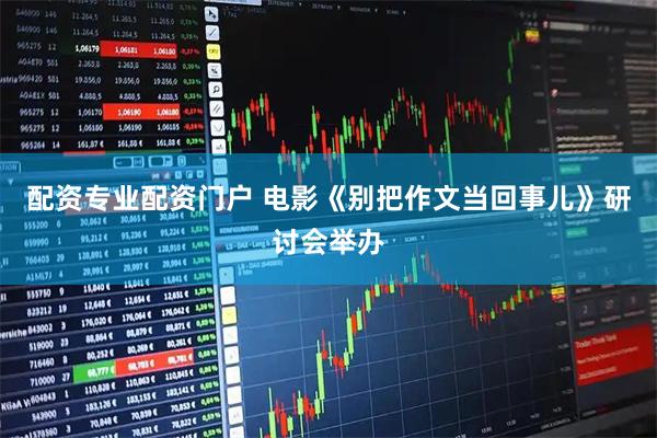 配资专业配资门户 电影《别把作文当回事儿》研讨会举办