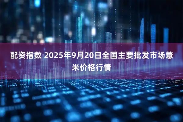 配资指数 2025年9月20日全国主要批发市场薏米价格行情