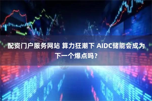 配资门户服务网站 算力狂潮下 AIDC储能会成为下一个爆点吗？
