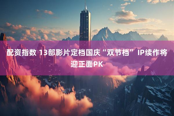 配资指数 13部影片定档国庆“双节档” IP续作将迎正面PK