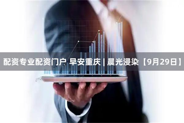 配资专业配资门户 早安重庆 | 晨光浸染【9月29日】