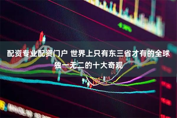 配资专业配资门户 世界上只有东三省才有的全球独一无二的十大奇观