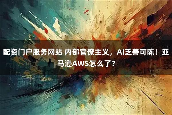 配资门户服务网站 内部官僚主义，AI乏善可陈！亚马逊AWS怎么了？