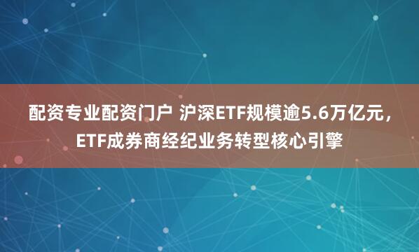 配资专业配资门户 沪深ETF规模逾5.6万亿元，ETF成券商经纪业务转型核心引擎