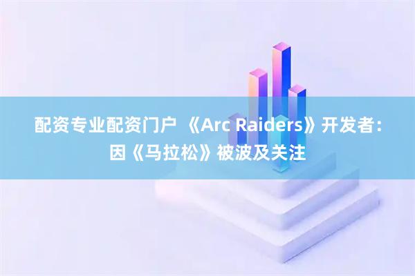 配资专业配资门户 《Arc Raiders》开发者：因《马拉松》被波及关注