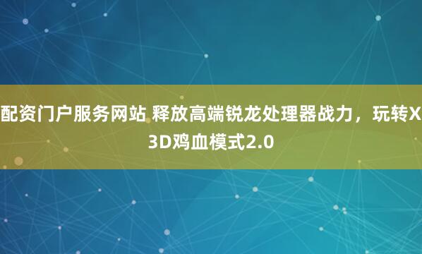配资门户服务网站 释放高端锐龙处理器战力，玩转X3D鸡血模式2.0