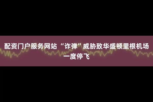 配资门户服务网站 “诈弹”威胁致华盛顿里根机场一度停飞