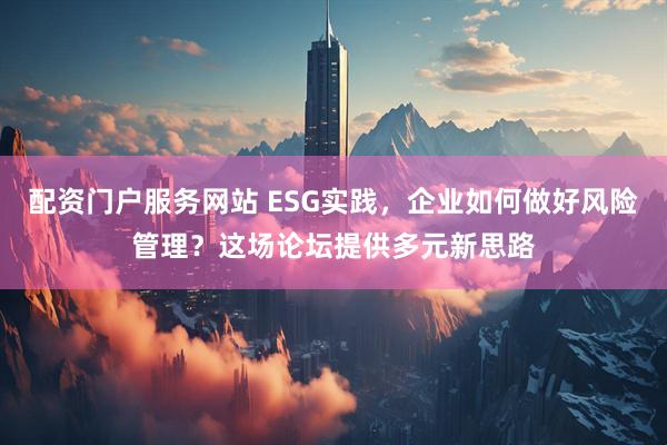 配资门户服务网站 ESG实践，企业如何做好风险管理？这场论坛提供多元新思路