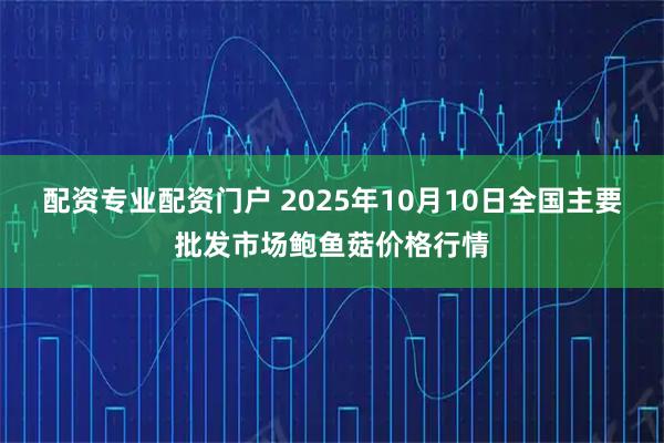 配资专业配资门户 2025年10月10日全国主要批发市场鲍鱼菇价格行情