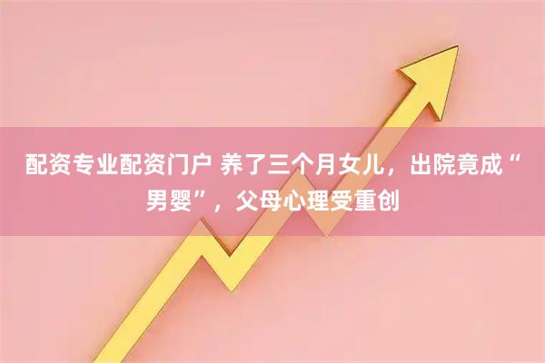 配资专业配资门户 养了三个月女儿，出院竟成“男婴”，父母心理受重创