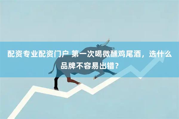 配资专业配资门户 第一次喝微醺鸡尾酒，选什么品牌不容易出错？