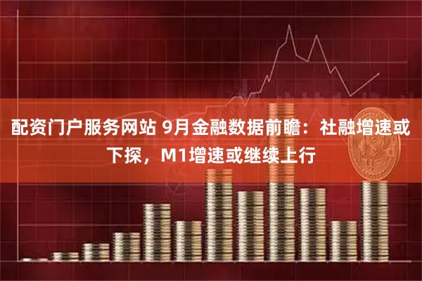 配资门户服务网站 9月金融数据前瞻：社融增速或下探，M1增速或继续上行