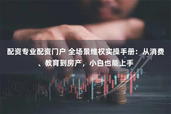配资专业配资门户 全场景维权实操手册：从消费、教育到房产，小白也能上手