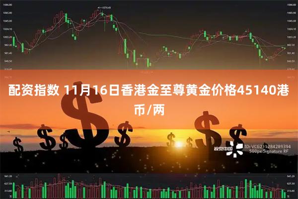 配资指数 11月16日香港金至尊黄金价格45140港币/两