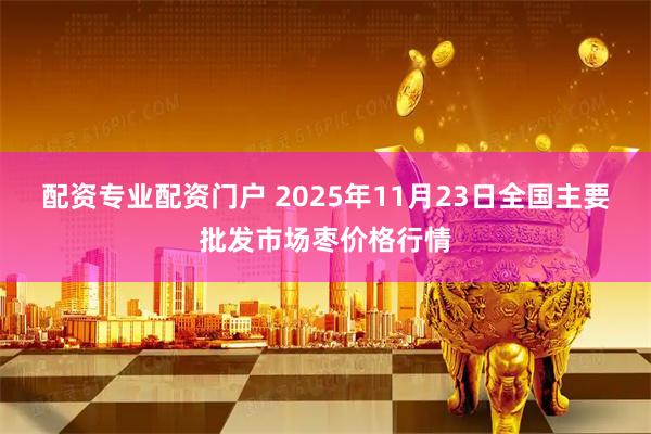 配资专业配资门户 2025年11月23日全国主要批发市场枣价格行情