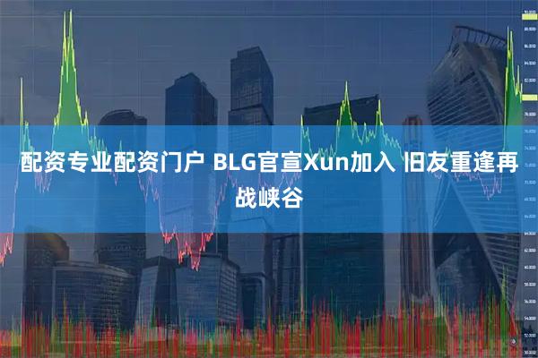 配资专业配资门户 BLG官宣Xun加入 旧友重逢再战峡谷