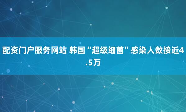 配资门户服务网站 韩国“超级细菌”感染人数接近4.5万