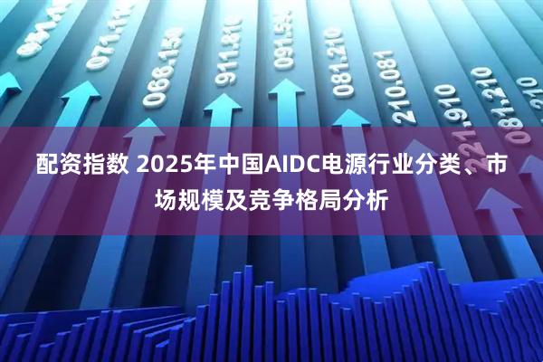 配资指数 2025年中国AIDC电源行业分类、市场规模及竞争格局分析