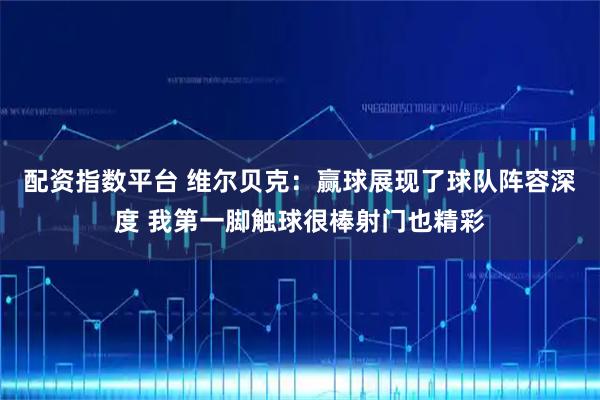 配资指数平台 维尔贝克：赢球展现了球队阵容深度 我第一脚触球很棒射门也精彩