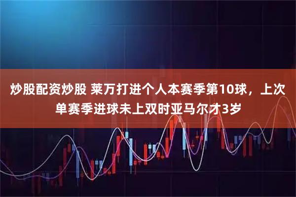 炒股配资炒股 莱万打进个人本赛季第10球，上次单赛季进球未上双时亚马尔才3岁