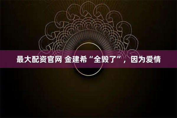 最大配资官网 金建希“全毁了”，因为爱情