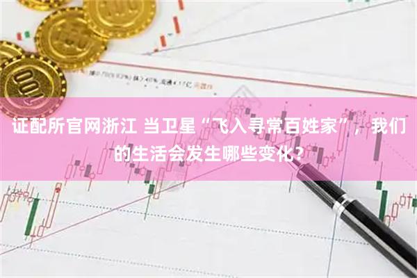 证配所官网浙江 当卫星“飞入寻常百姓家”，我们的生活会发生哪些变化？