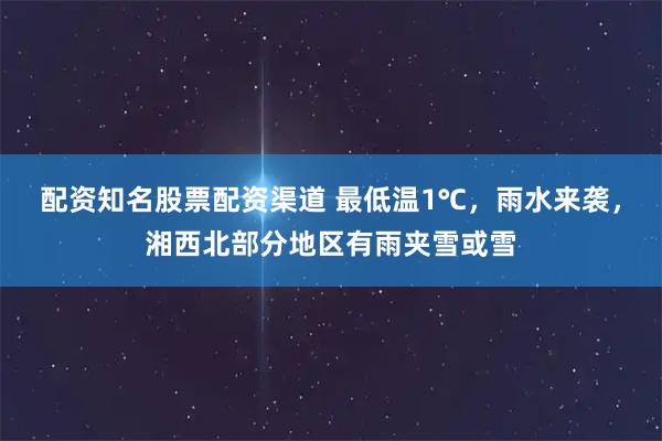 配资知名股票配资渠道 最低温1℃，雨水来袭，湘西北部分地区有雨夹雪或雪