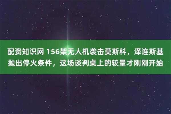 配资知识网 156架无人机袭击莫斯科，泽连斯基抛出停火条件，这场谈判桌上的较量才刚刚开始
