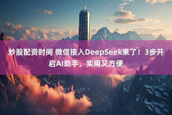 炒股配资时间 微信接入DeepSeek来了！3步开启AI助手，实用又方便