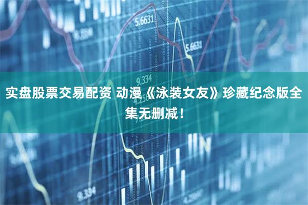 实盘股票交易配资 动漫《泳装女友》珍藏纪念版全集无删减！