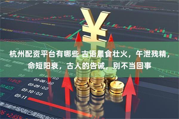 杭州配资平台有哪些 古语晨食壮火，午泄残精，命短阳衰，古人的告诫，别不当回事