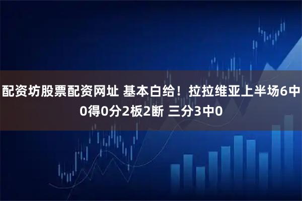 配资坊股票配资网址 基本白给！拉拉维亚上半场6中0得0分2板2断 三分3中0