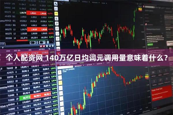 个人配资网 140万亿日均词元调用量意味着什么?