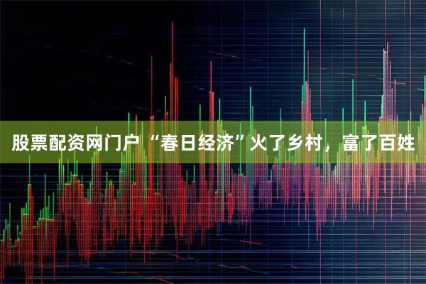 股票配资网门户 “春日经济”火了乡村,富了百姓