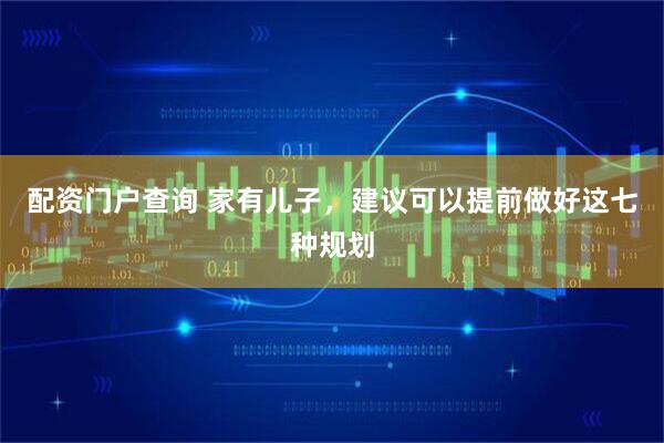 配资门户查询 家有儿子，建议可以提前做好这七种规划