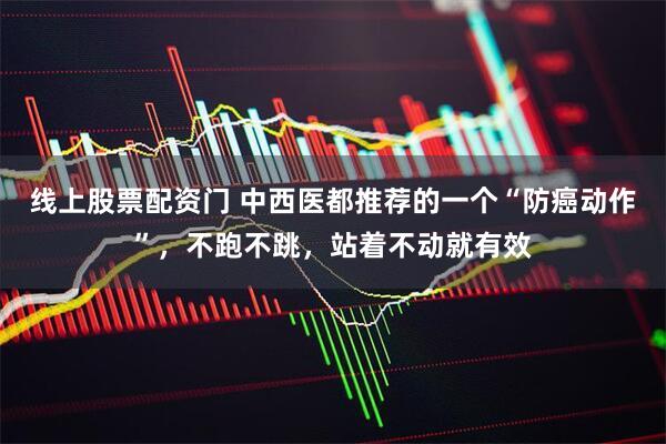 线上股票配资门 中西医都推荐的一个“防癌动作”，不跑不跳，站着不动就有效