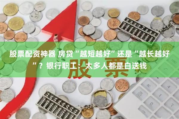 股票配资神器 房贷“越短越好”还是“越长越好”？银行职工：太多人都是白送钱