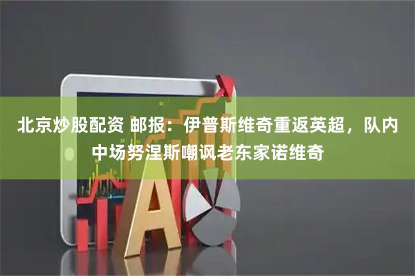 北京炒股配资 邮报：伊普斯维奇重返英超，队内中场努涅斯嘲讽老东家诺维奇