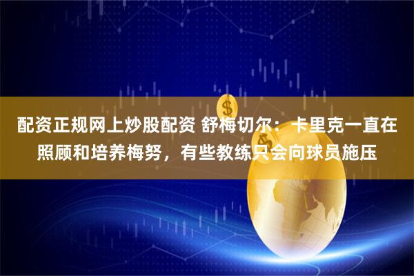 配资正规网上炒股配资 舒梅切尔：卡里克一直在照顾和培养梅努，有些教练只会向球员施压