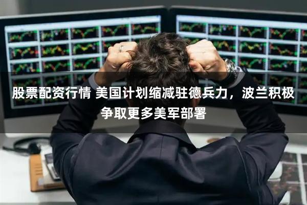 股票配资行情 美国计划缩减驻德兵力，波兰积极争取更多美军部署